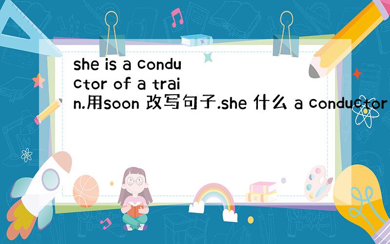 she is a conductor of a train.用soon 改写句子.she 什么 a conductor