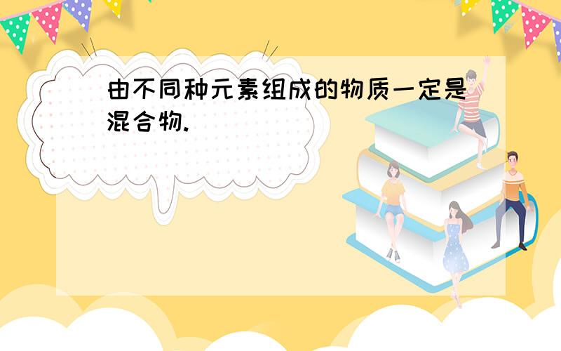 由不同种元素组成的物质一定是混合物.