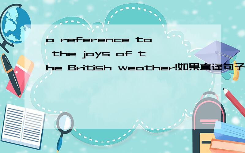 a reference to the joys of the British weather!如果直译句子——对应词义翻
