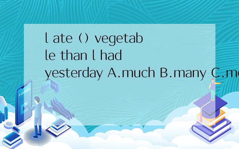 l ate（）vegetable than l had yesterday A.much B.many C.more D