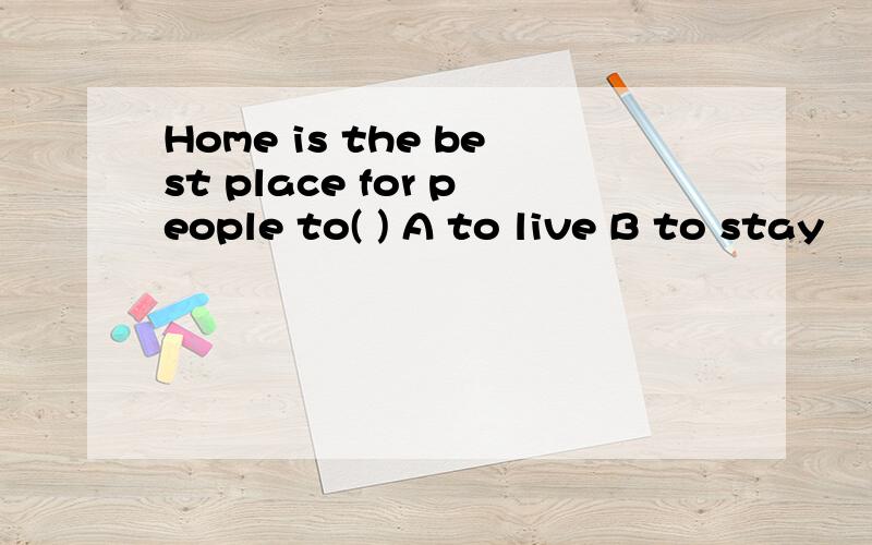 Home is the best place for people to( ) A to live B to stay
