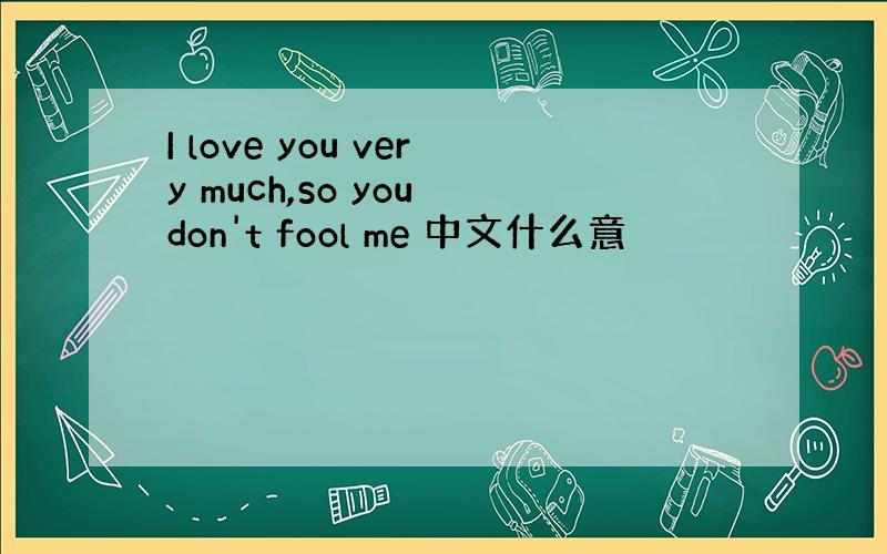 I love you very much,so you don't fool me 中文什么意