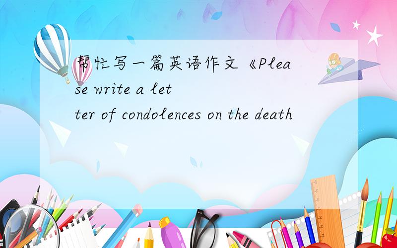 帮忙写一篇英语作文《Please write a letter of condolences on the death