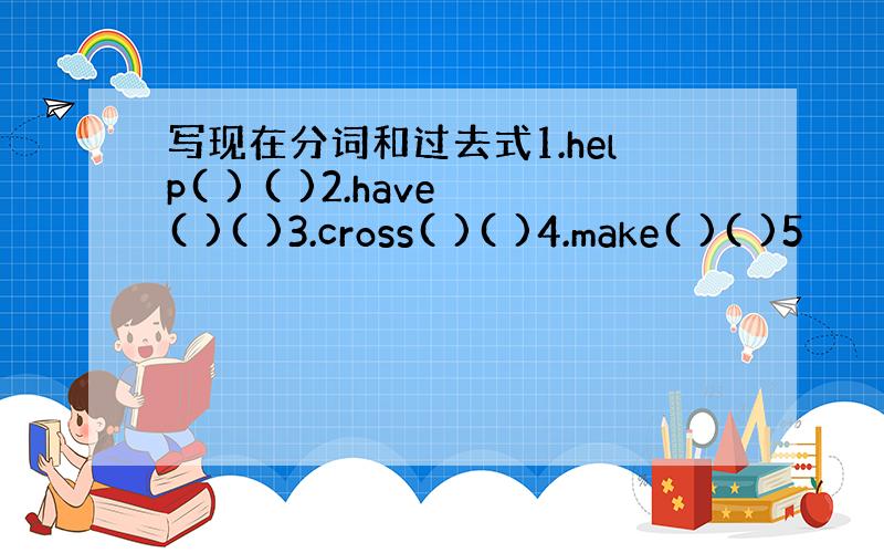 写现在分词和过去式1.help( ) ( )2.have( )( )3.cross( )( )4.make( )( )5
