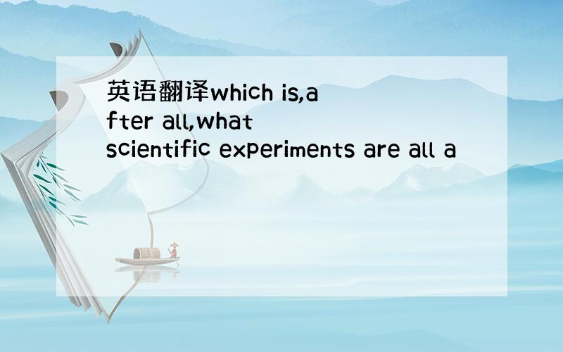 英语翻译which is,after all,what scientific experiments are all a
