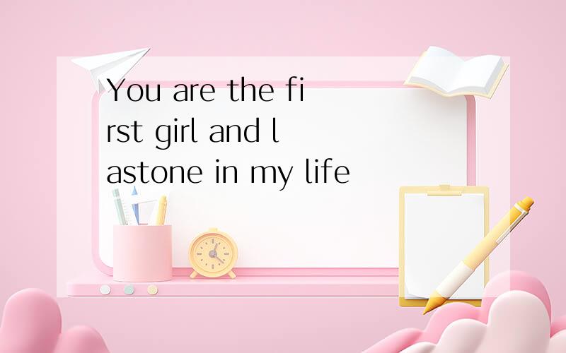 You are the first girl and lastone in my life