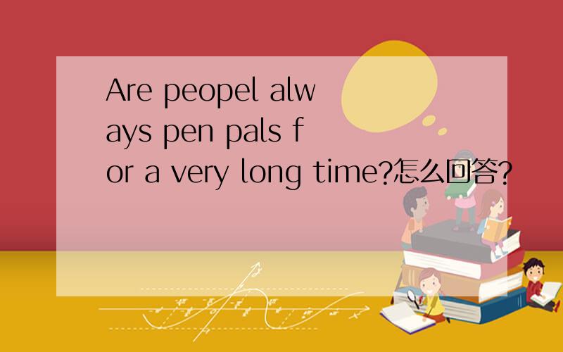 Are peopel always pen pals for a very long time?怎么回答?