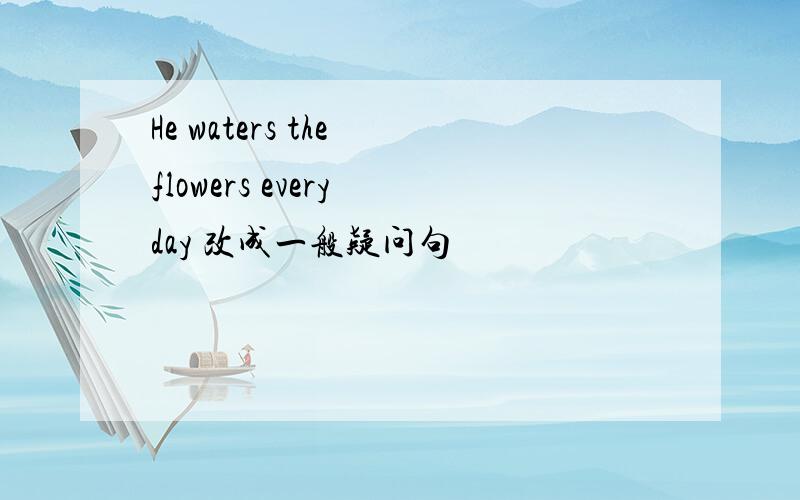 He waters the flowers every day 改成一般疑问句