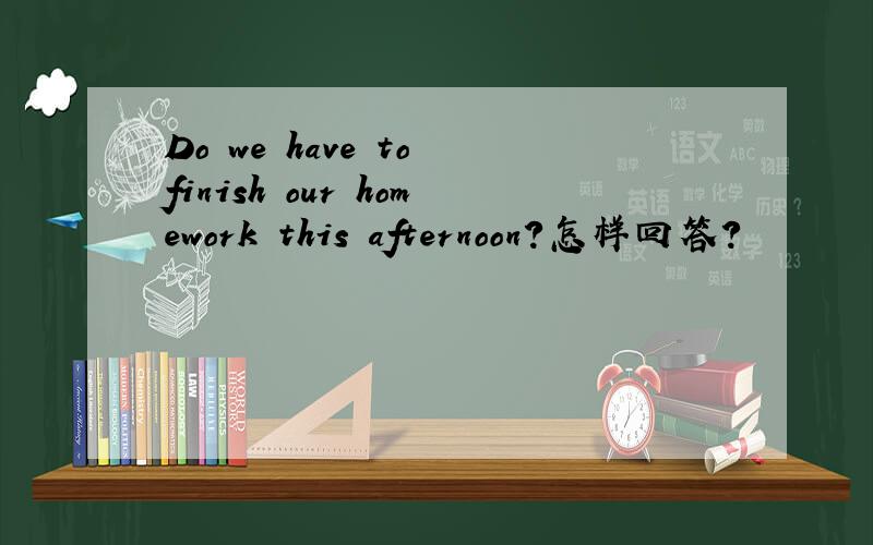 Do we have to finish our homework this afternoon?怎样回答?