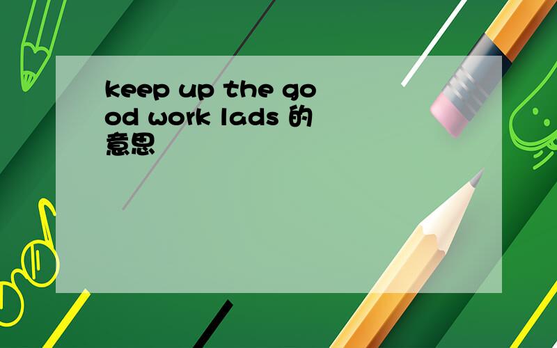 keep up the good work lads 的意思