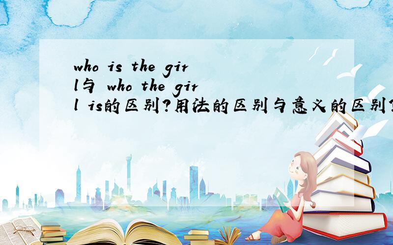 who is the girl与 who the girl is的区别?用法的区别与意义的区别?