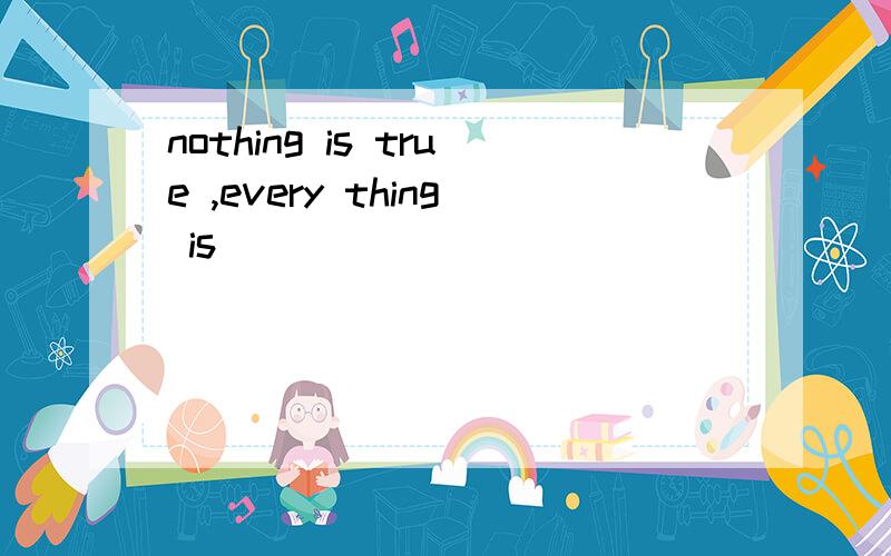 nothing is true ,every thing is