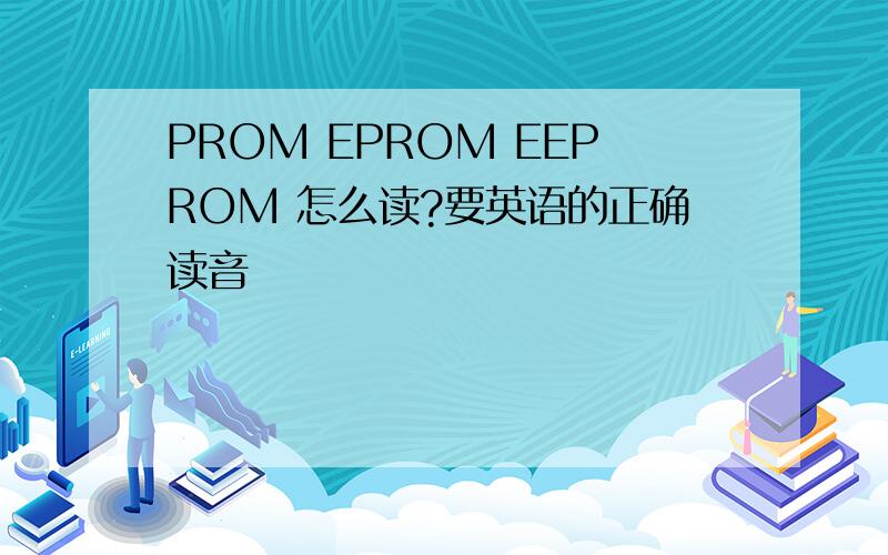 PROM EPROM EEPROM 怎么读?要英语的正确读音