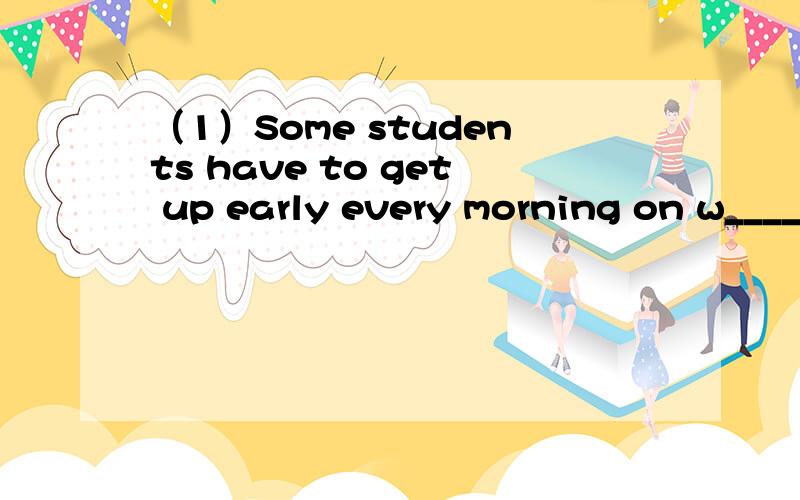 （1）Some students have to get up early every morning on w____