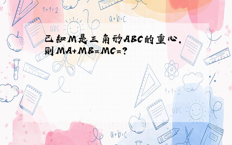 已知M是三角形ABC的重心,则MA+MB=MC=?