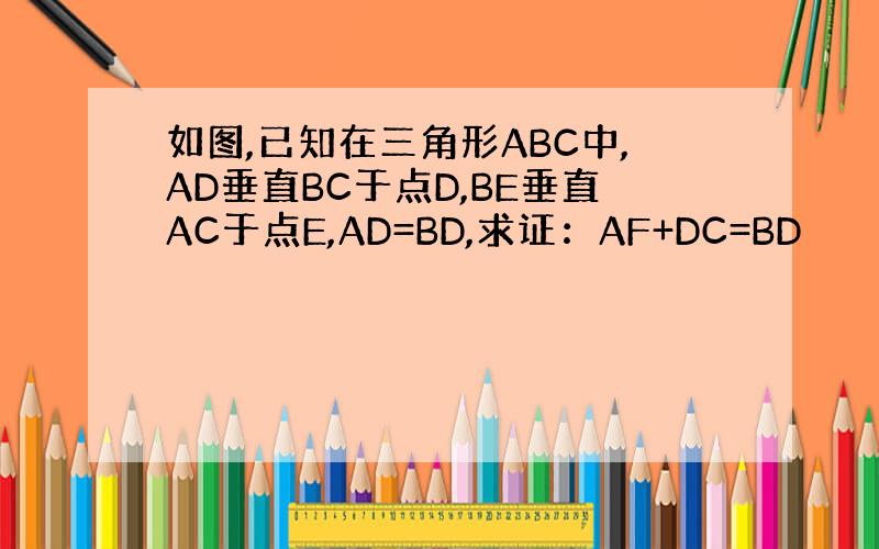 如图,已知在三角形ABC中,AD垂直BC于点D,BE垂直AC于点E,AD=BD,求证：AF+DC=BD