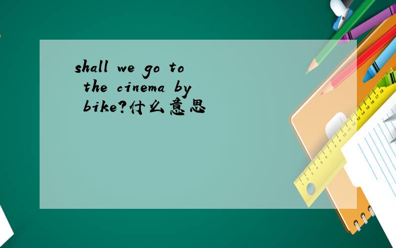 shall we go to the cinema by bike?什么意思