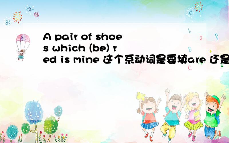 A pair of shoes which (be) red is mine 这个系动词是要填are 还是 is
