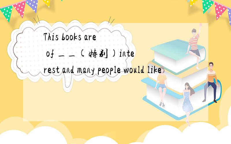 This books are of __(特别)interest and many people would like