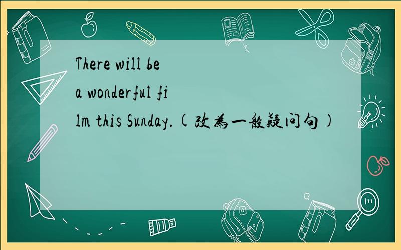 There will be a wonderful film this Sunday.(改为一般疑问句)