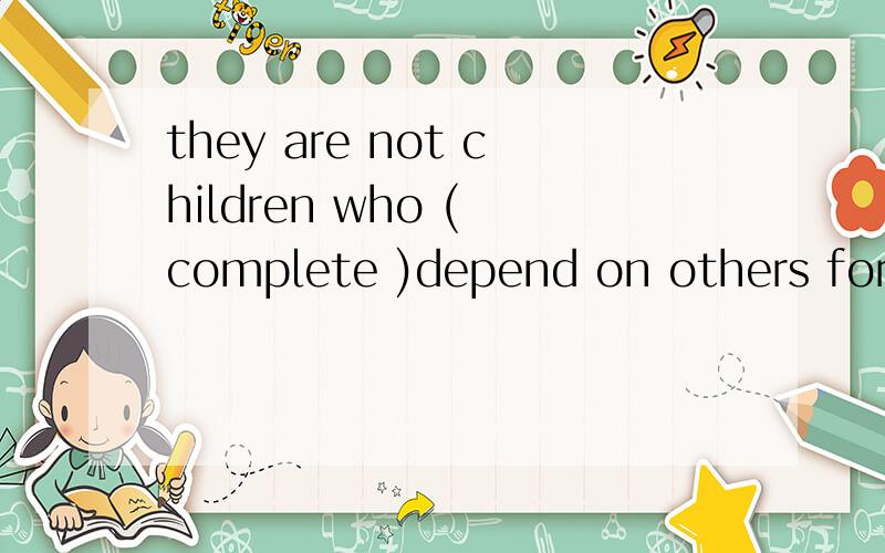 they are not children who ( complete )depend on others for t