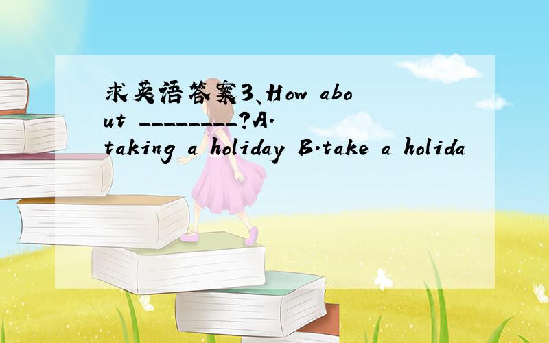 求英语答案3、How about ________?A.taking a holiday B.take a holida