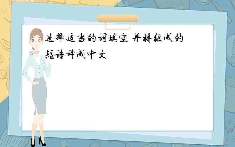 选择适当的词填空 并将组成的短语译成中文
