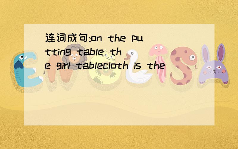 连词成句:on the putting table the girl tablecloth is the