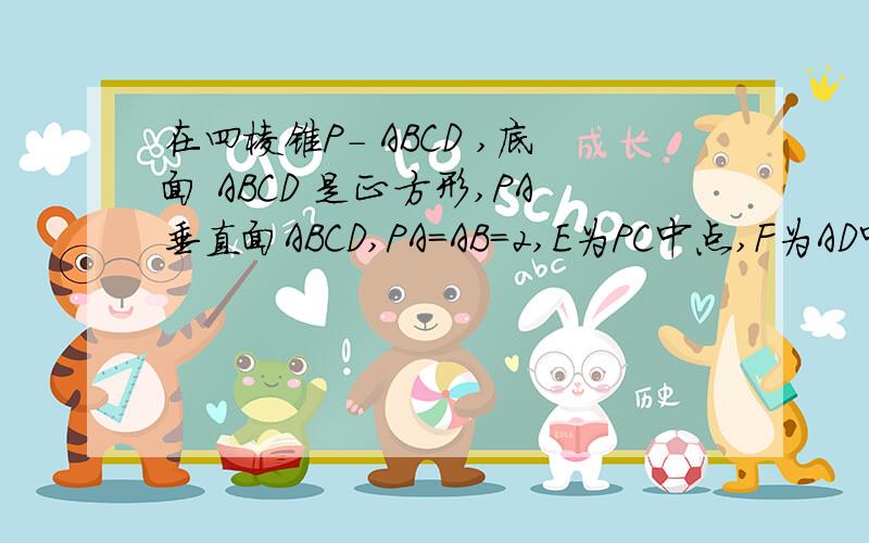 在四棱锥P- ABCD ,底面 ABCD 是正方形,PA垂直面ABCD,PA=AB=2,E为PC中点,F为AD中点.①证