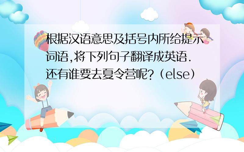 根据汉语意思及括号内所给提示词语,将下列句子翻译成英语.还有谁要去夏令营呢?（else）