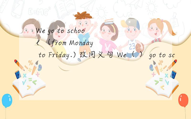 We go to school （from Monday to Friday.) 改同义句 We（ ） go to sc