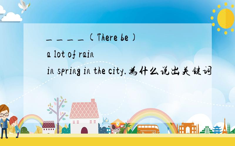 ____(There be) a lot of rain in spring in the city.为什么说出关键词