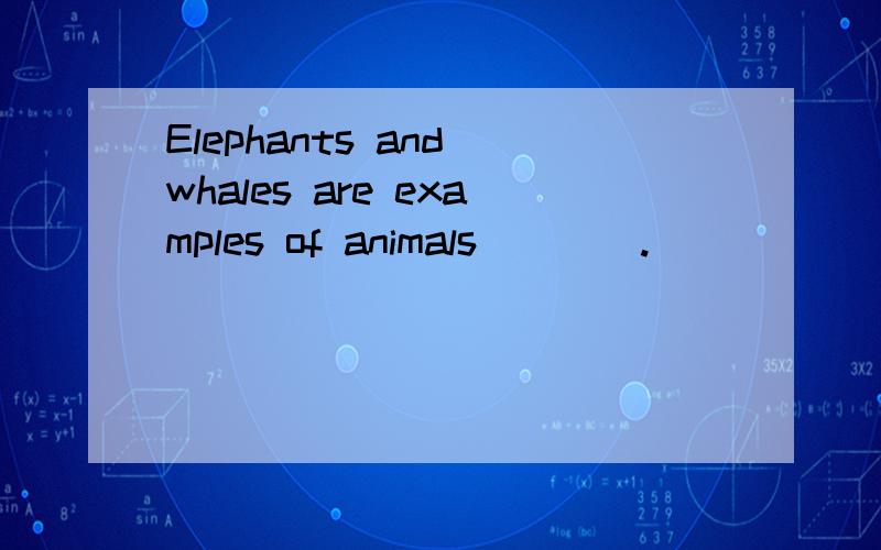 Elephants and whales are examples of animals____.