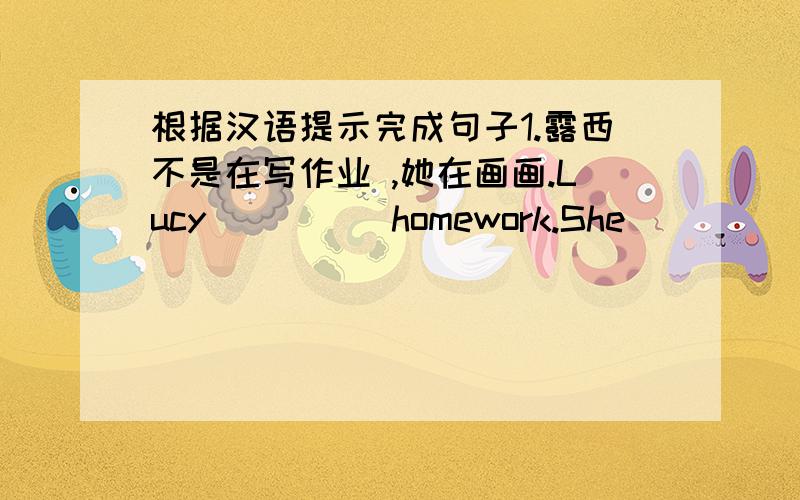 根据汉语提示完成句子1.露西不是在写作业 ,她在画画.Lucy（ ）（ ）homework.She（ ）（ ）pictu