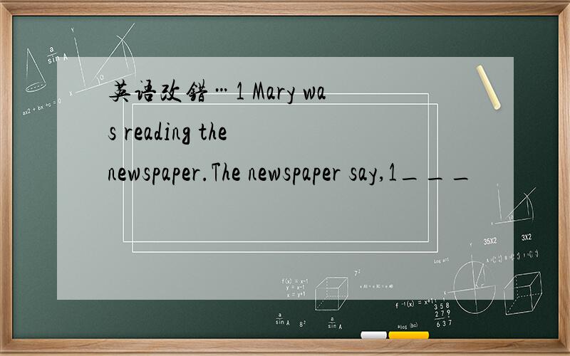 英语改错…1 Mary was reading the newspaper.The newspaper say,1___