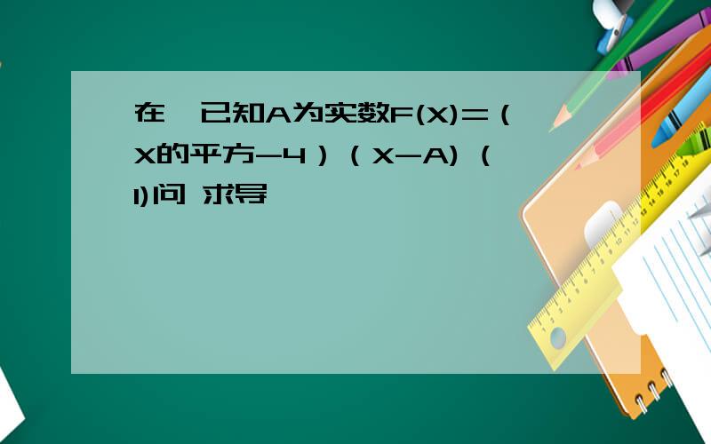 在、已知A为实数F(X)=（X的平方-4）（X-A) (1)问 求导