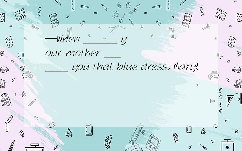 —When ______ your mother _______ you that blue dress,Mary?