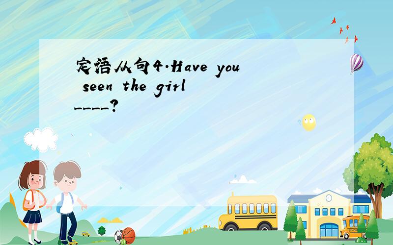 定语从句4.Have you seen the girl____?
