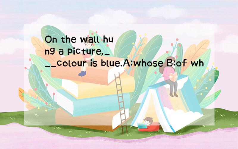 On the wall hung a picture,___colour is blue.A:whose B:of wh