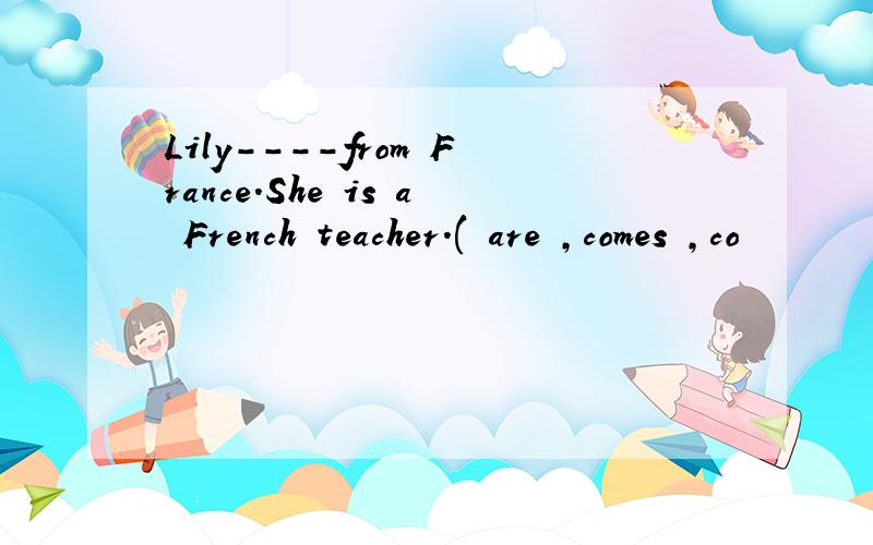 Lily----from France.She is a French teacher.( are ,comes ,co