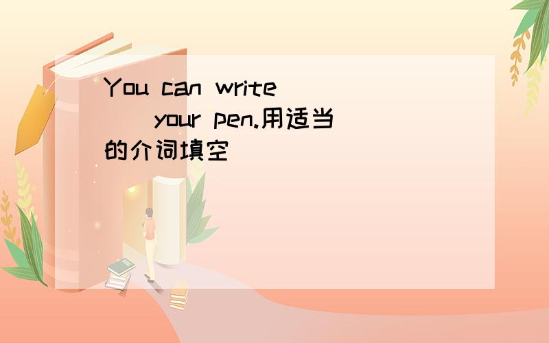 You can write___your pen.用适当的介词填空