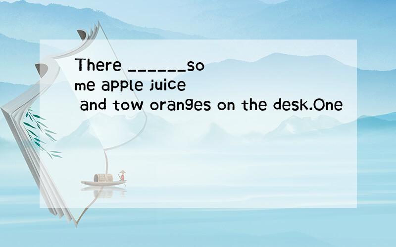 There ______some apple juice and tow oranges on the desk.One