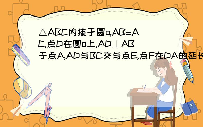 △ABC内接于圆o,AB=AC,点D在圆o上,AD⊥AB于点A,AD与BC交与点E,点F在DA的延长线,AF=AE