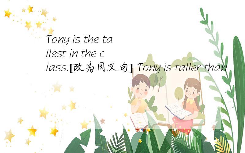 Tony is the tallest in the class.[改为同义句] Tony is taller than