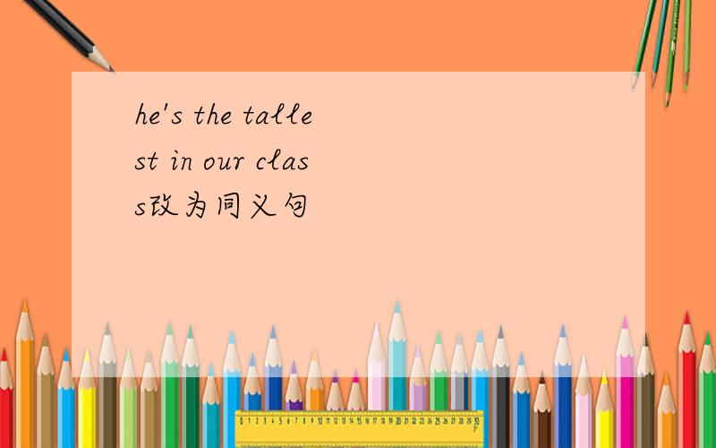 he's the tallest in our class改为同义句