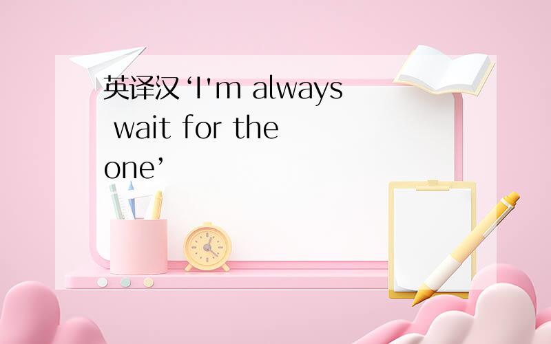 英译汉‘I'm always wait for the one’