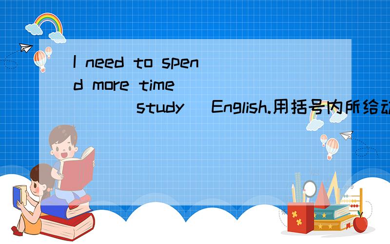 I need to spend more time ____ (study) English.用括号内所给动词的正确形式
