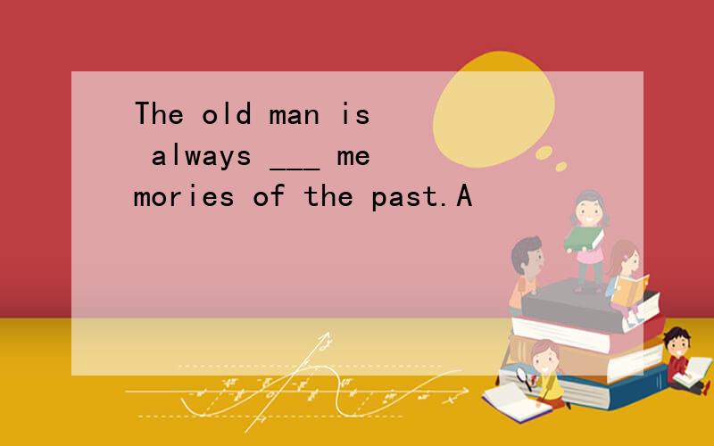 The old man is always ___ memories of the past.A