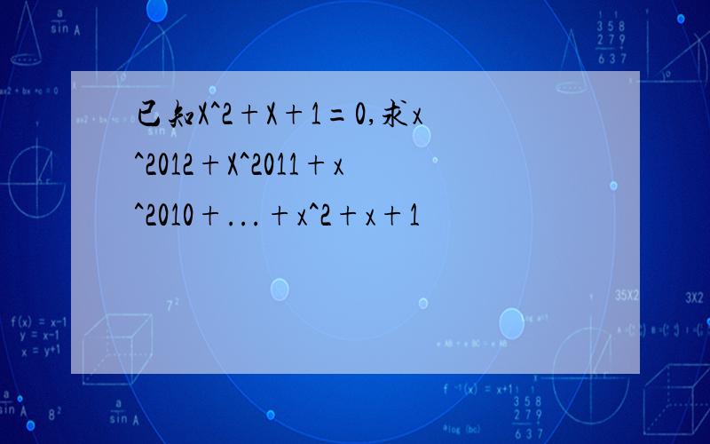 已知X^2+X+1=0,求x^2012+X^2011+x^2010+...+x^2+x+1