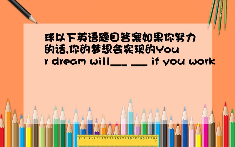 球以下英语题目答案如果你努力的话,你的梦想会实现的Your dream will___ ___ if you work